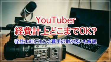 YouTuberが経費で落とすのはどこまでOK？収益化前の費用についても解説